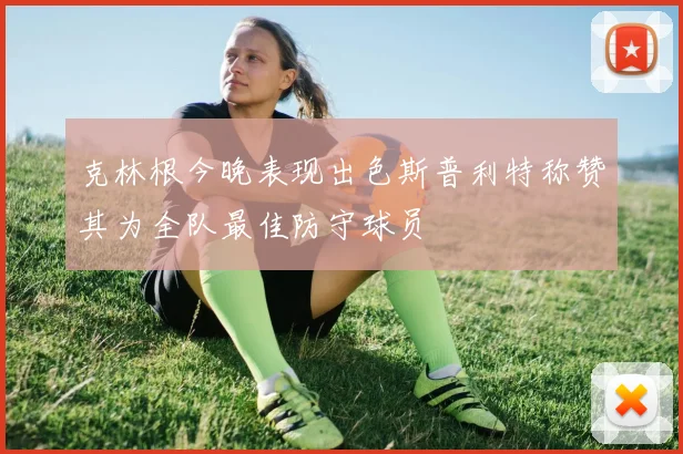 克林根今晚表现出色斯普利特称赞其为全队最佳防守球员