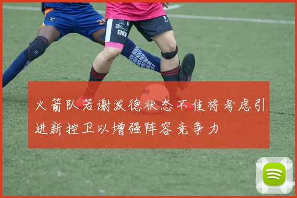 火箭队若谢泼德状态不佳将考虑引进新控卫以增强阵容竞争力
