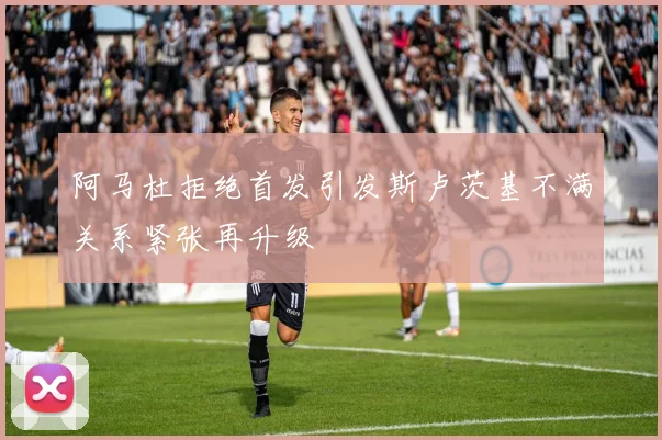 阿马杜拒绝首发引发斯卢茨基不满关系紧张再升级