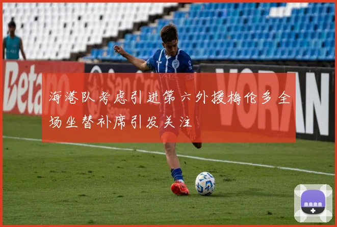 海港队考虑引进第六外援梅伦多全场坐替补席引发关注