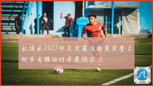 杜埃获2025环足奖最佳新秀荣誉击败多名强劲对手展现实力