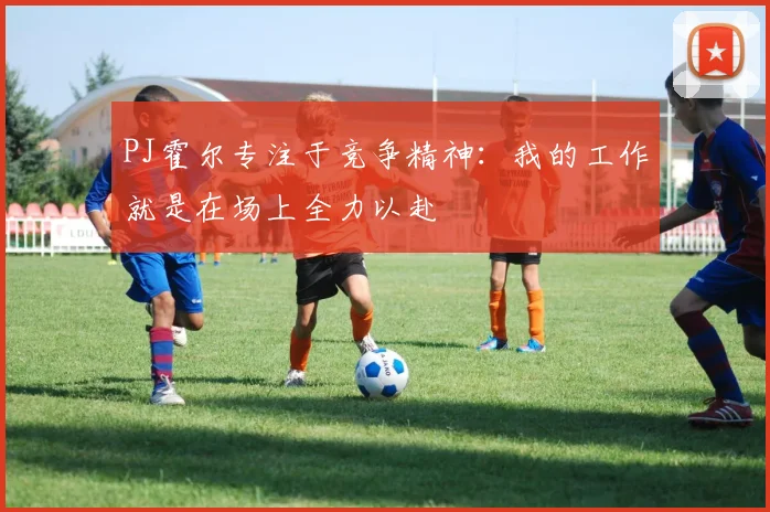 PJ霍尔专注于竞争精神：我的工作就是在场上全力以赴