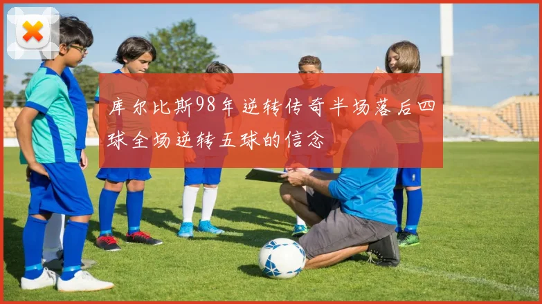 库尔比斯98年逆转传奇半场落后四球全场逆转五球的信念