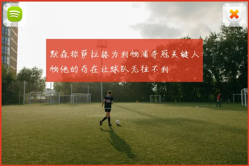默森称萨拉赫为利物浦夺冠关键人物他的存在让球队无往不利