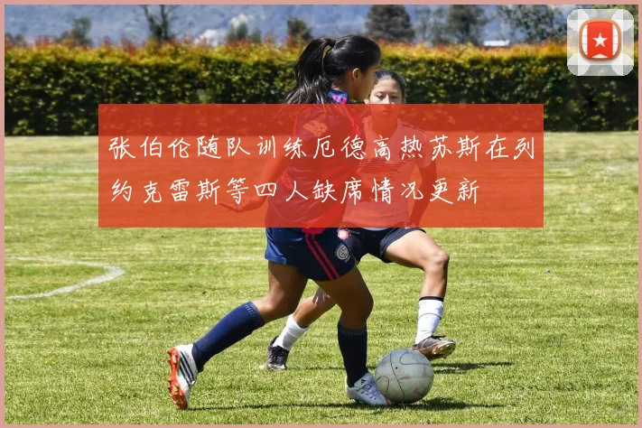 张伯伦随队训练厄德高热苏斯在列约克雷斯等四人缺席情况更新