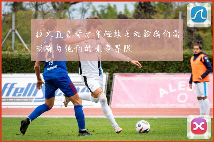 拉文直言奇才年轻缺乏经验我们需明确与他们的竞争界限