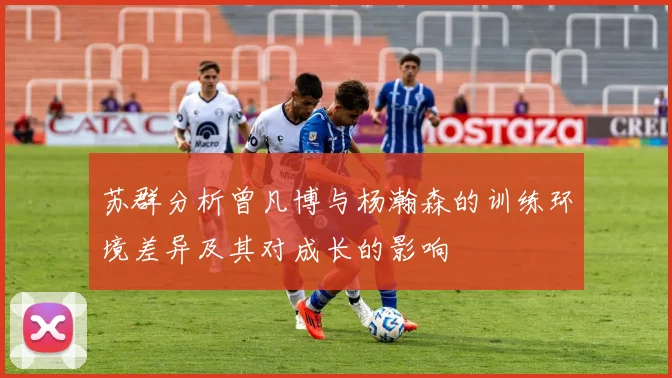 苏群分析曾凡博与杨瀚森的训练环境差异及其对成长的影响