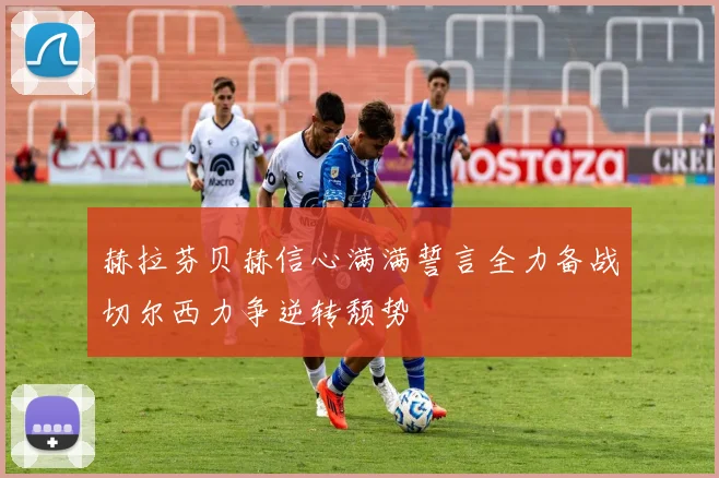 赫拉芬贝赫信心满满誓言全力备战切尔西力争逆转颓势