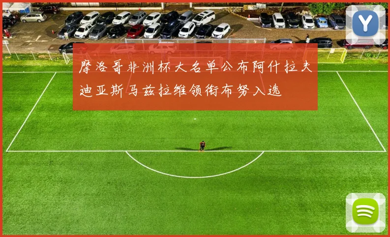 摩洛哥非洲杯大名单公布阿什拉夫迪亚斯马兹拉维领衔布努入选