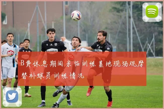 B费休息期间亲临训练基地现场观摩替补球员训练情况