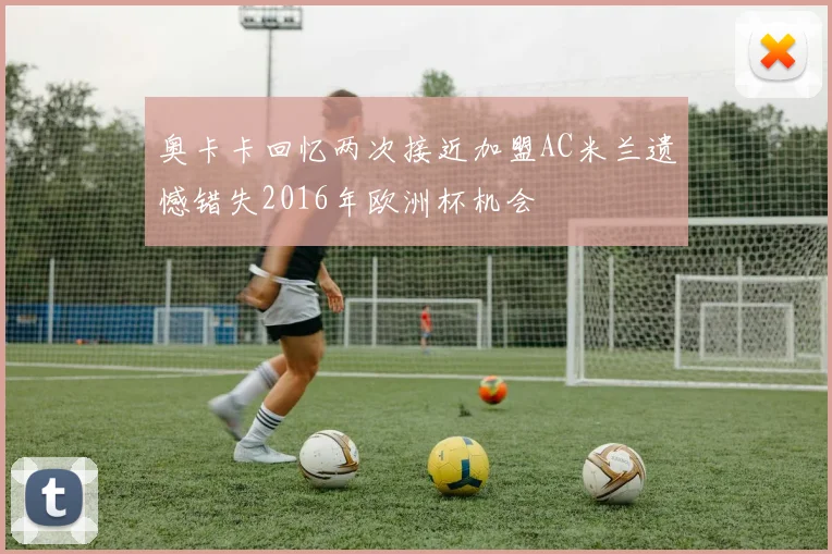 奥卡卡回忆两次接近加盟AC米兰遗憾错失2016年欧洲杯机会