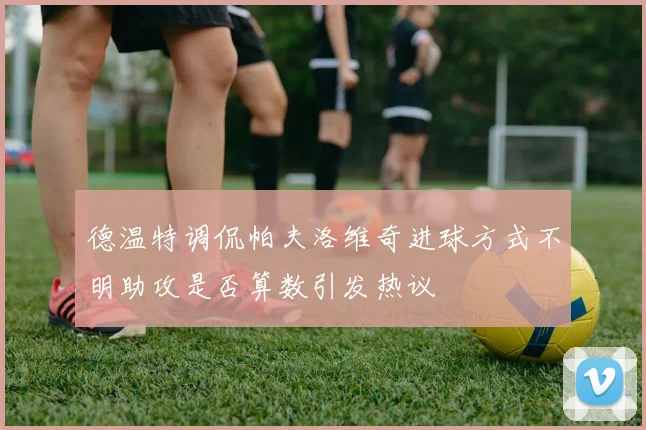 德温特调侃帕夫洛维奇进球方式不明助攻是否算数引发热议