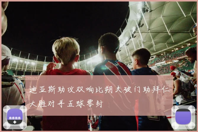 迪亚斯助攻双响比朔夫破门助拜仁大胜对手五球零封