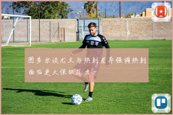 图多尔谈尤文与热刺差异强调热刺面临更大保级压力