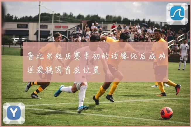 普比尔经历赛季初的边缘化后成功逆袭稳固首发位置
