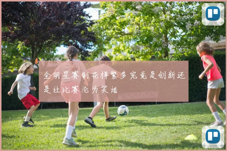 全明星赛制花样繁多究竟是创新还是让比赛沦为笑话