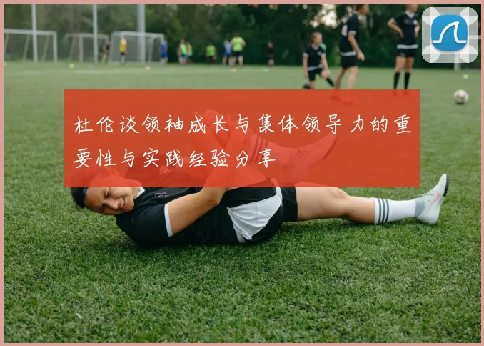 杜伦谈领袖成长与集体领导力的重要性与实践经验分享