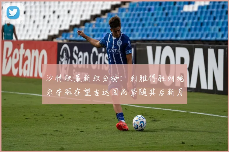 沙特联最新积分榜：利雅得胜利绝杀夺冠在望吉达国民紧随其后新月争夺激烈