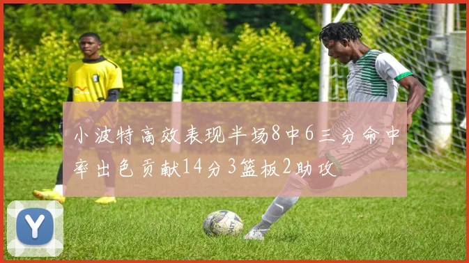 小波特高效表现半场8中6三分命中率出色贡献14分3篮板2助攻