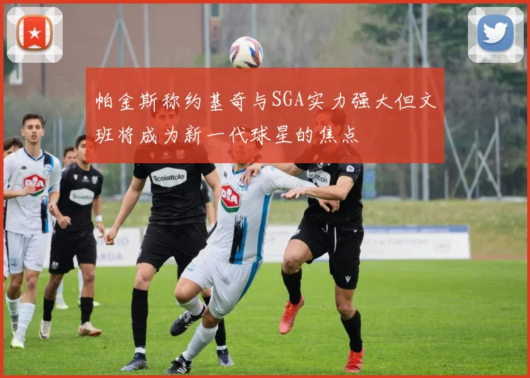 帕金斯称约基奇与SGA实力强大但文班将成为新一代球星的焦点