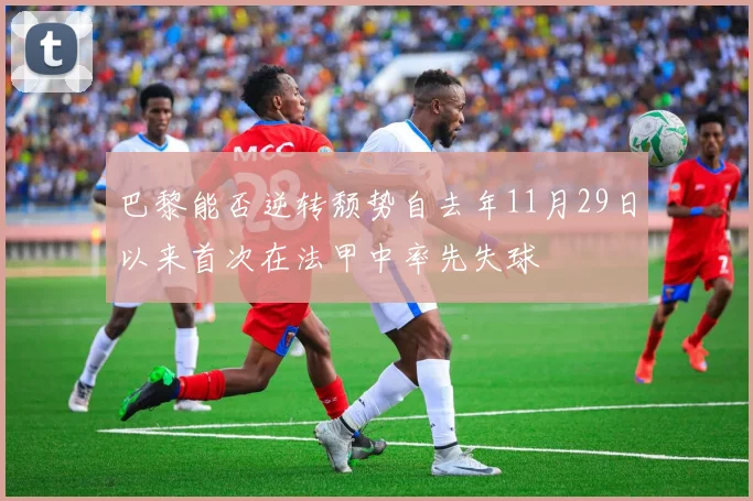 巴黎能否逆转颓势自去年11月29日以来首次在法甲中率先失球