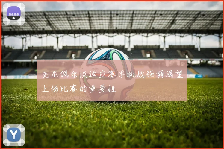 克尼佩尔谈适应赛季挑战强调渴望上场比赛的重要性