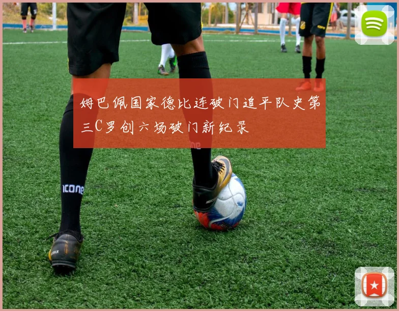 姆巴佩国家德比连破门追平队史第三C罗创六场破门新纪录