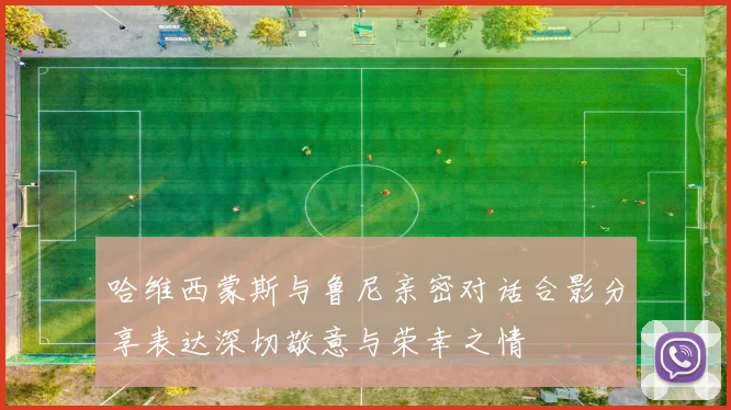 哈维西蒙斯与鲁尼亲密对话合影分享表达深切敬意与荣幸之情