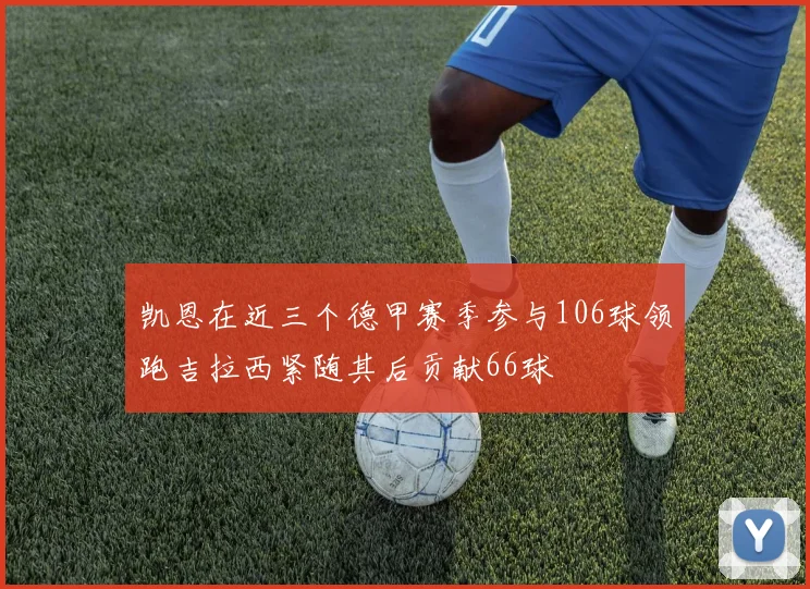 凯恩在近三个德甲赛季参与106球领跑吉拉西紧随其后贡献66球