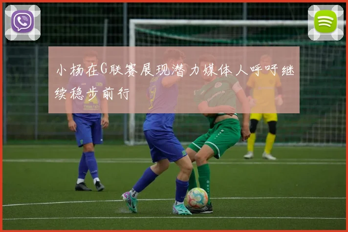 小杨在G联赛展现潜力媒体人呼吁继续稳步前行