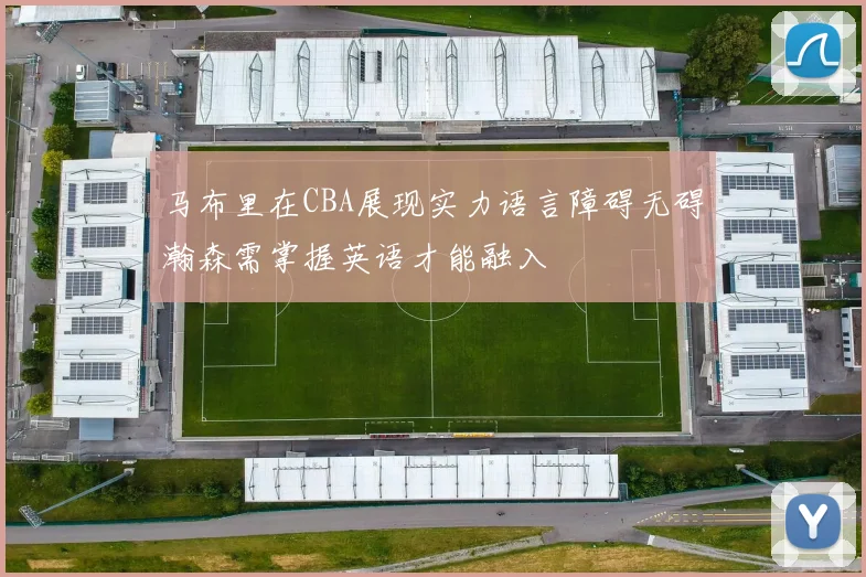 马布里在CBA展现实力语言障碍无碍瀚森需掌握英语才能融入