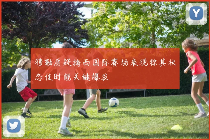 穆勒质疑梅西国际赛场表现称其状态佳时能关键爆发