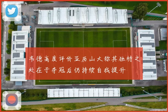 韦德高度评价亚历山大称其独特之处在于夺冠后仍持续自我提升