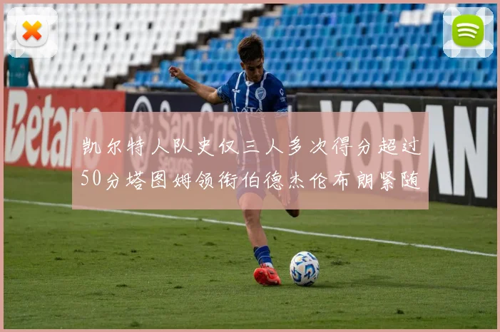 凯尔特人队史仅三人多次得分超过50分塔图姆领衔伯德杰伦布朗紧随其后