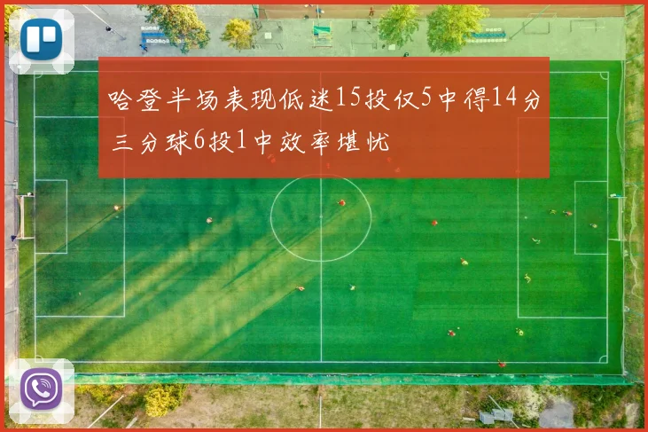 哈登半场表现低迷15投仅5中得14分三分球6投1中效率堪忧