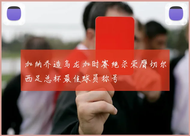 加纳乔造乌龙加时赛绝杀荣膺切尔西足总杯最佳球员称号