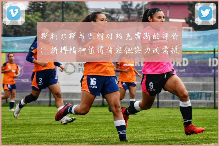 斯科尔斯与巴特对约克雷斯的评价：拼搏精神值得肯定但实力尚需提升