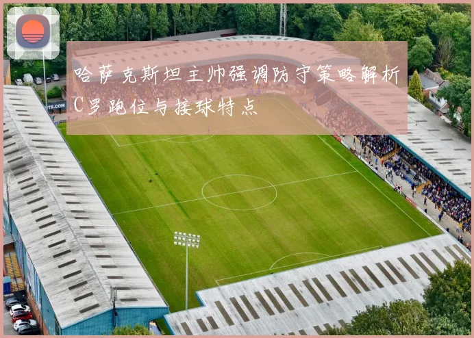 哈萨克斯坦主帅强调防守策略解析C罗跑位与接球特点