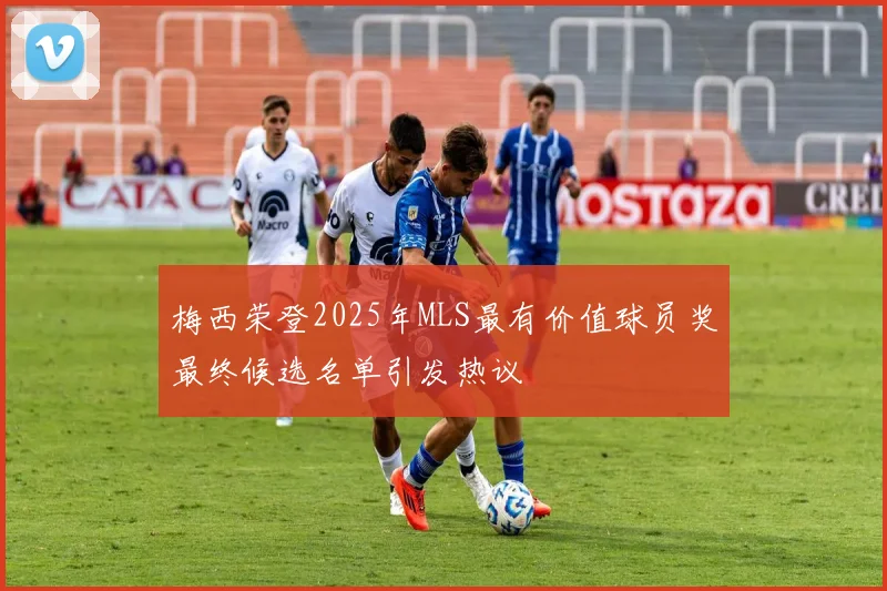 梅西荣登2025年MLS最有价值球员奖最终候选名单引发热议