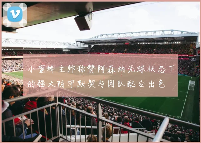 小蜜蜂主帅称赞阿森纳无球状态下的强大防守默契与团队配合出色