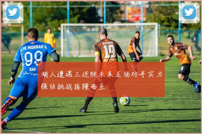 湖人遭遇三连败未来五场对手实力强劲挑战接踵而至