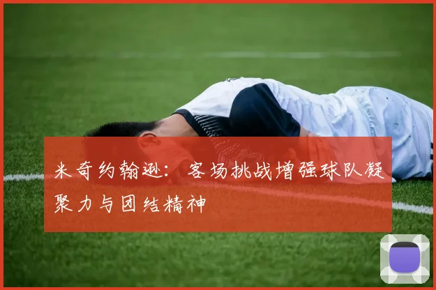 米奇约翰逊：客场挑战增强球队凝聚力与团结精神