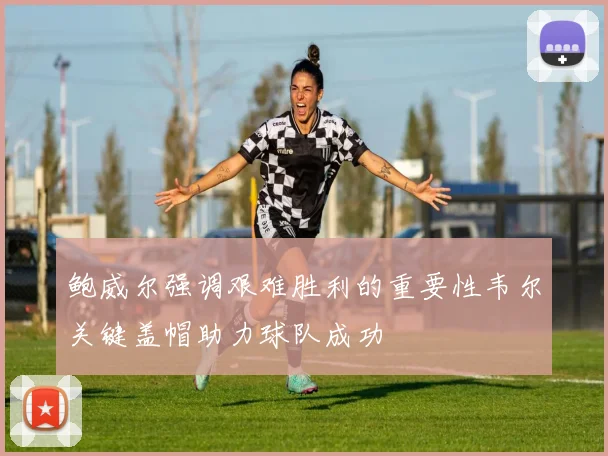 鲍威尔强调艰难胜利的重要性韦尔关键盖帽助力球队成功