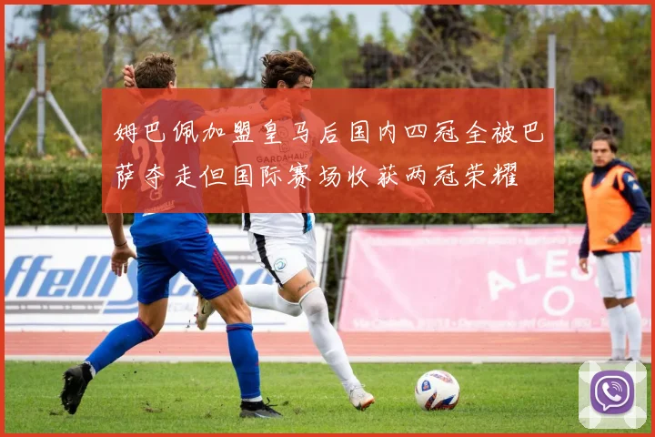 姆巴佩加盟皇马后国内四冠全被巴萨夺走但国际赛场收获两冠荣耀