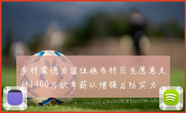 多特蒙德为留住施洛特贝克愿意支付1400万欧年薪以增强后防实力