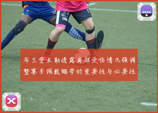 布兰登米勒透露肩部受伤情况强调整赛季佩戴绷带的重要性与必要性