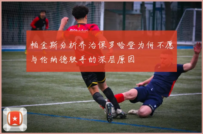 帕金斯分析乔治保罗哈登为何不愿与伦纳德联手的深层原因