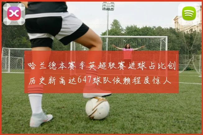 哈兰德本赛季英超联赛进球占比创历史新高达647球队依赖程度惊人