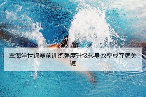 覃海洋世锦赛前训练强度升级转身效率成夺牌关键 | YaboSports